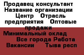 Продавец-консультант › Название организации ­ Центр › Отрасль предприятия ­ Оптовые продажи › Минимальный оклад ­ 20 000 - Все города Работа » Вакансии   . Тыва респ.